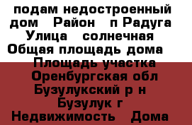 подам недостроенный дом › Район ­ п.Радуга › Улица ­ солнечная › Общая площадь дома ­ 240 › Площадь участка ­ 13 - Оренбургская обл., Бузулукский р-н, Бузулук г. Недвижимость » Дома, коттеджи, дачи продажа   